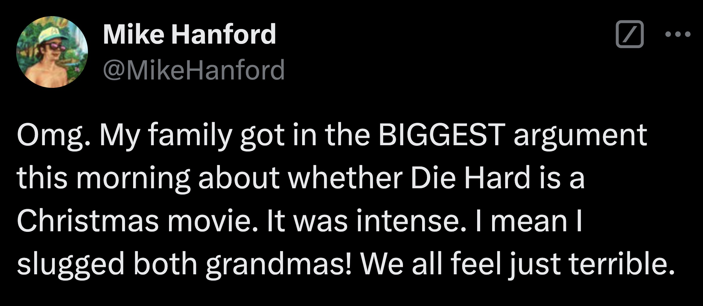 screenshot - Mike Hanford Omg. My family got in the Biggest argument this morning about whether Die Hard is a Christmas movie. It was intense. I mean I slugged both grandmas! We all feel just terrible.